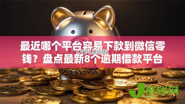 最近哪个平台容易下款到微信零钱？盘点最新8个逾期借款平台