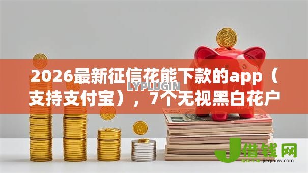2026最新征信花能下款的app(支持支付宝),7个无视黑白花户的下款口子无私分享 2026最新征信花能下款的app(支持支付宝),7个无视黑白花户的下款口子无私分享