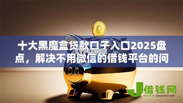 十大黑魔盒贷款口子入口2025盘点,解决不用微信的借钱平台的问题 十大黑魔盒贷款口子入口2025盘点,解决不用微信的借钱平台的问题
