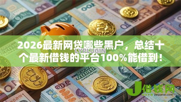 2026最新网贷哪些黑户,总结十个最新借钱的平台100%能借到! 2026最新网贷哪些黑户,总结十个最新借钱的平台100%能借到!