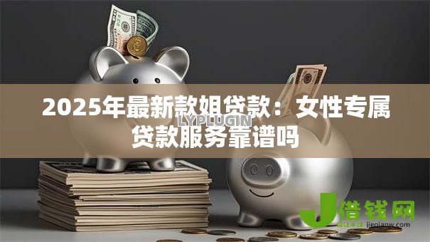 2025年最新款姐贷款：女性专属贷款服务靠谱吗