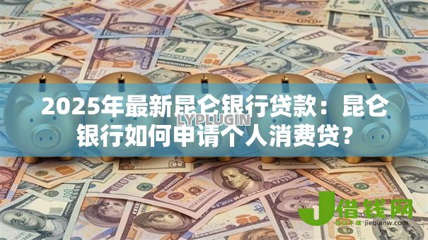 2025年最新昆仑银行贷款:昆仑银行如何申请个人消费贷? 2025年最新昆仑银行贷款:昆仑银行如何申请个人消费贷?