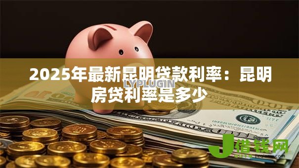 2025年最新昆明贷款利率：昆明房贷利率是多少