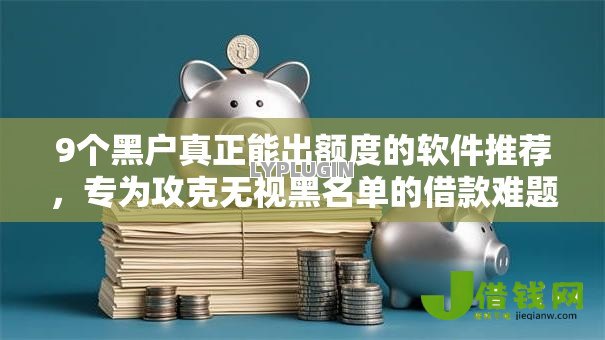 9个黑户真正能出额度的软件推荐，专为攻克无视黑名单的借款难题