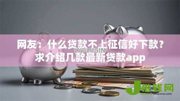 网友:什么贷款不上征信好下款?求介绍几款最新贷款app 网友:什么贷款不上征信好下款?求介绍几款最新贷款app