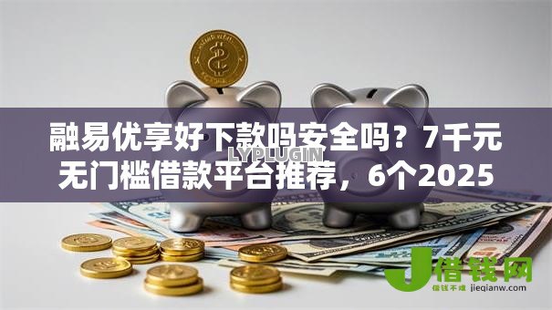 融易优享好下款吗安全吗？7千元无门槛借款平台推荐，6个2025大花户放水秒下款的口子盘点