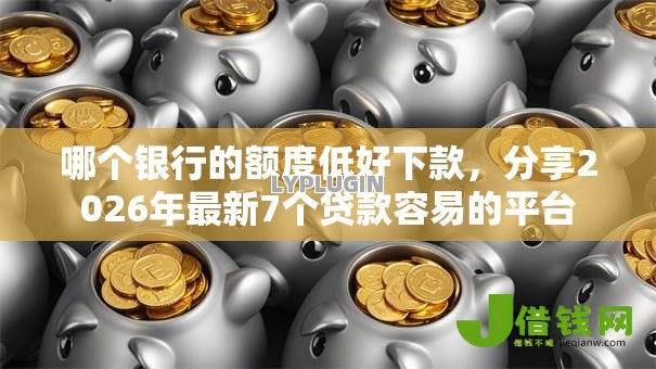 哪个银行的额度低好下款，分享2026年最新7个贷款容易的平台