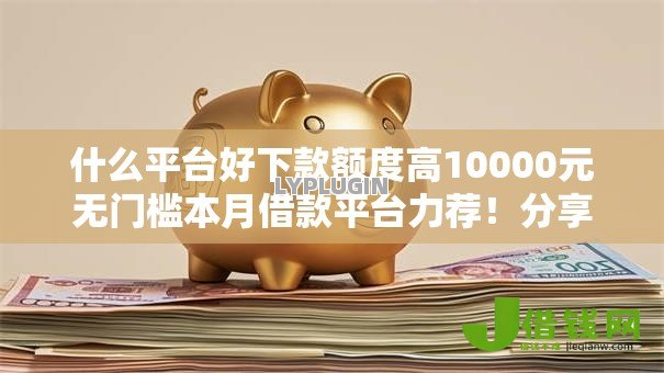 什么平台好下款额度高10000元无门槛本月借款平台力荐!分享小额网贷口子10000元无门槛借款 什么平台好下款额度高10000元无门槛本月借款平台力荐!分享小额网贷口子10000元无门槛借款