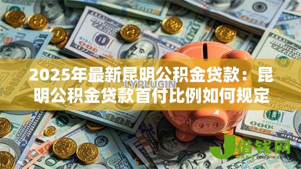 2025年最新昆明公积金贷款:昆明公积金贷款首付比例如何规定 2025年最新昆明公积金贷款:昆明公积金贷款首付比例如何规定
