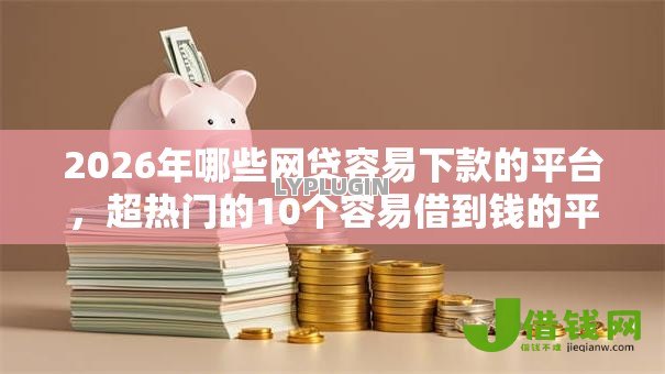 2026年哪些网贷容易下款的平台,超热门的10个容易借到钱的平台推荐 2026年哪些网贷容易下款的平台,超热门的10个容易借到钱的平台推荐