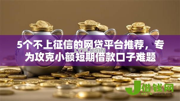 5个不上征信的网贷平台推荐，专为攻克小额短期借款口子难题