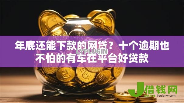 年底还能下款的网贷?十个逾期也不怕的有车在平台好贷款 年底还能下款的网贷?十个逾期也不怕的有车在平台好贷款