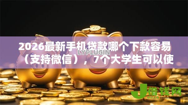 2026最新手机贷款哪个下款容易(支持微信),7个大学生可以使用的平台无私分享 2026最新手机贷款哪个下款容易(支持微信),7个大学生可以使用的平台无私分享