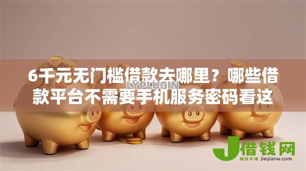 6千元无门槛借款去哪里？哪些借款平台不需要手机服务密码看这8个平台