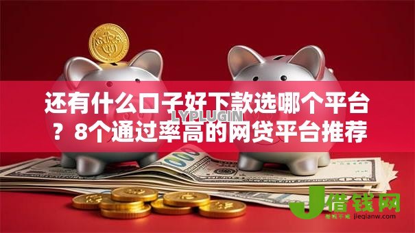 还有什么口子好下款选哪个平台？8个通过率高的网贷平台推荐