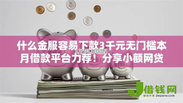 什么金服容易下款3千元无门槛本月借款平台力荐！分享小额网贷口子3千元无门槛借款