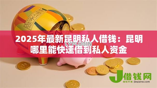 2025年最新昆明私人借钱：昆明哪里能快速借到私人资金