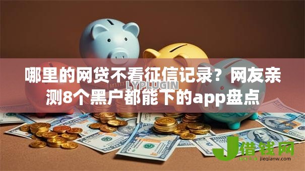 哪里的网贷不看征信记录？网友亲测8个黑户都能下的app盘点
