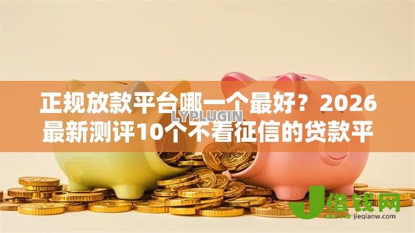 正规放款平台哪一个最好?2026最新测评10个不看征信的贷款平台一定能下款 正规放款平台哪一个最好?2026最新测评10个不看征信的贷款平台一定能下款