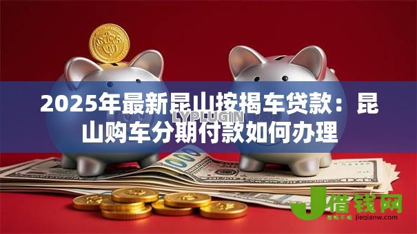 2025年最新昆山按揭车贷款:昆山购车分期付款如何办理 2025年最新昆山按揭车贷款:昆山购车分期付款如何办理
