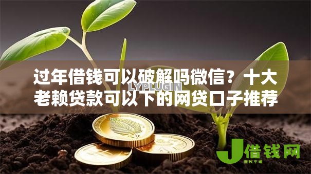 过年借钱可以破解吗微信?十大老赖贷款可以下的网贷口子推荐 过年借钱可以破解吗微信?十大老赖贷款可以下的网贷口子推荐
