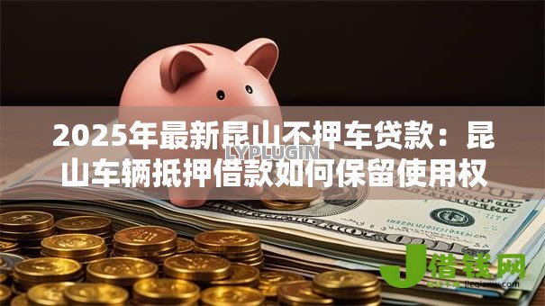 2025年最新昆山不押车贷款:昆山车辆抵押借款如何保留使用权 2025年最新昆山不押车贷款:昆山车辆抵押借款如何保留使用权