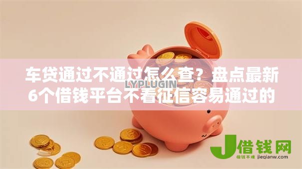 车贷通过不通过怎么查？盘点最新6个借钱平台不看征信容易通过的口子