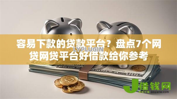 容易下款的贷款平台？盘点7个网贷网贷平台好借款给你参考