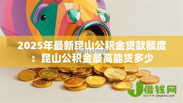 2025年最新昆山公积金贷款额度：昆山公积金最高能贷多少