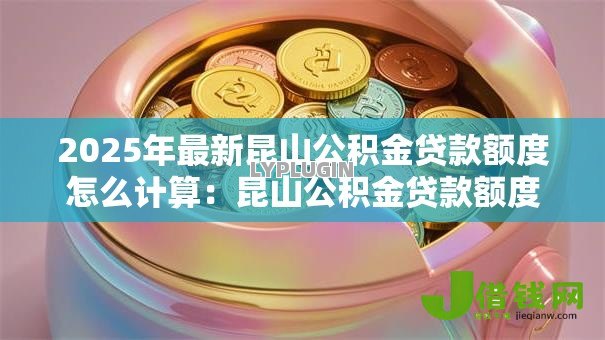 2025年最新昆山公积金贷款额度怎么计算：昆山公积金贷款额度如何计算