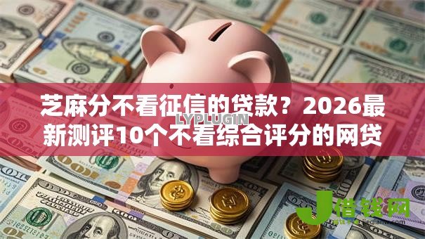 芝麻分不看征信的贷款?2026最新测评10个不看综合评分的网贷百分百下款口子 芝麻分不看征信的贷款?2026最新测评10个不看综合评分的网贷百分百下款口子