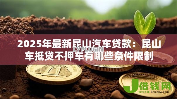 2025年最新昆山汽车贷款:昆山车抵贷不押车有哪些条件限制 2025年最新昆山汽车贷款:昆山车抵贷不押车有哪些条件限制