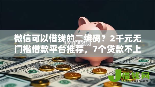 微信可以借钱的二维码？2千元无门槛借款平台推荐，7个贷款不上诚信平台的软件盘点