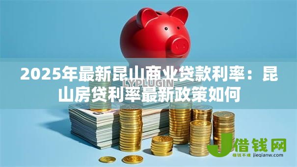 2025年最新昆山商业贷款利率：昆山房贷利率最新政策如何
