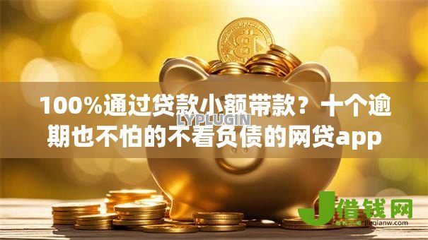 100%通过贷款小额带款？十个逾期也不怕的不看负债的网贷app