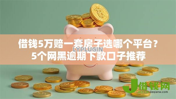 借钱5万赔一套房子选哪个平台?5个网黑逾期下款口子推荐 借钱5万赔一套房子选哪个平台?5个网黑逾期下款口子推荐