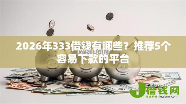 2026年333借钱有哪些?推荐5个容易下款的平台 2026年333借钱有哪些?推荐5个容易下款的平台