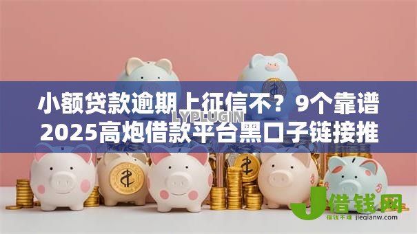 小额贷款逾期上征信不?9个靠谱2025高炮借款平台黑口子链接推荐 小额贷款逾期上征信不?9个靠谱2025高炮借款平台黑口子链接推荐
