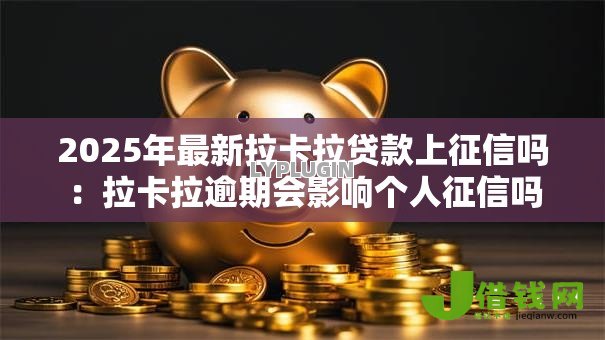 2025年最新拉卡拉贷款上征信吗：拉卡拉逾期会影响个人征信吗