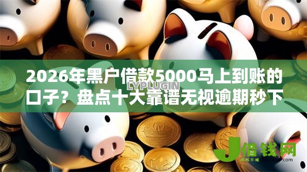 2026年黑户借款5000马上到账的口子？盘点十大靠谱无视逾期秒下100%款的口子