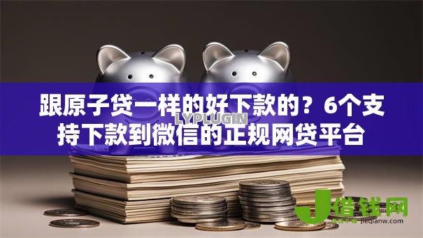 跟原子贷一样的好下款的？6个支持下款到微信的正规网贷平台