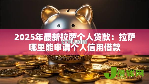 2025年最新拉萨个人贷款:拉萨哪里能申请个人信用借款 2025年最新拉萨个人贷款:拉萨哪里能申请个人信用借款
