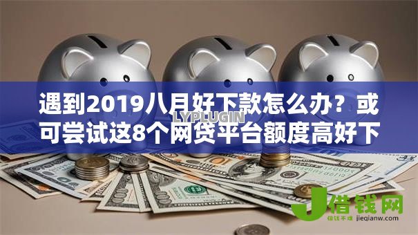 遇到2019八月好下款怎么办？或可尝试这8个网贷平台额度高好下款的