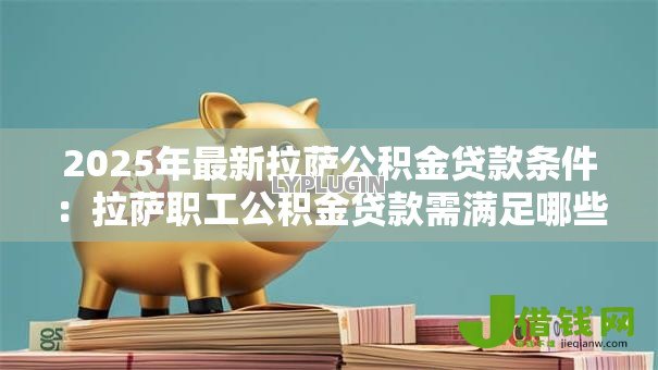 2025年最新拉萨公积金贷款条件：拉萨职工公积金贷款需满足哪些要求