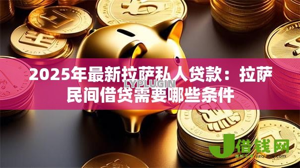 2025年最新拉萨私人贷款:拉萨民间借贷需要哪些条件 2025年最新拉萨私人贷款:拉萨民间借贷需要哪些条件