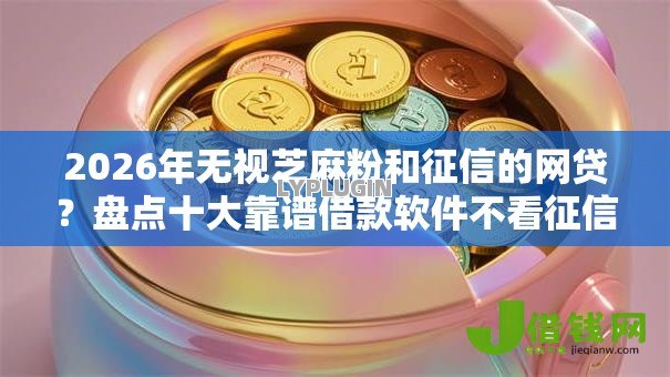 2026年无视芝麻粉和征信的网贷？盘点十大靠谱借款软件不看征信放款快