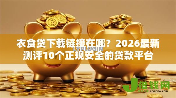 衣食贷下载链接在哪?2026最新测评10个正规安全的贷款平台 衣食贷下载链接在哪?2026最新测评10个正规安全的贷款平台