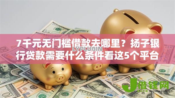 7千元无门槛借款去哪里?扬子银行贷款需要什么条件看这5个平台 7千元无门槛借款去哪里?扬子银行贷款需要什么条件看这5个平台