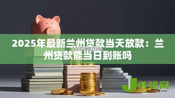 2025年最新兰州贷款当天放款：兰州贷款能当日到账吗