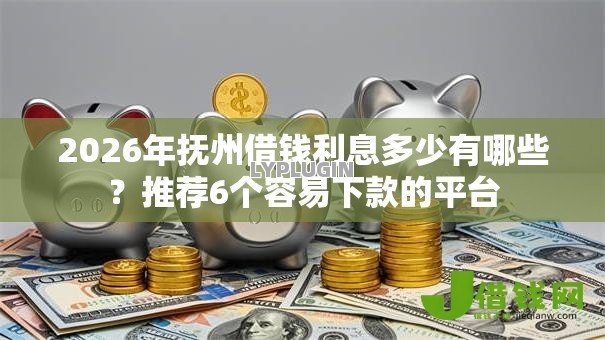 2026年抚州借钱利息多少有哪些？推荐6个容易下款的平台